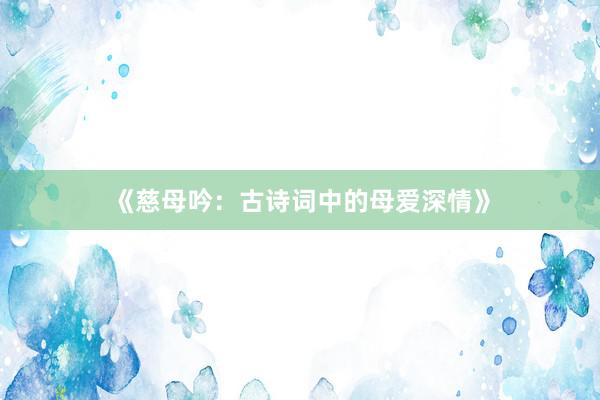 《慈母吟：古诗词中的母爱深情》