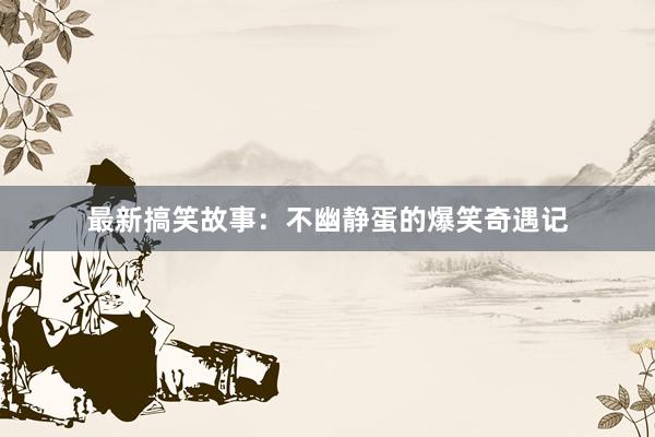 最新搞笑故事：不幽静蛋的爆笑奇遇记