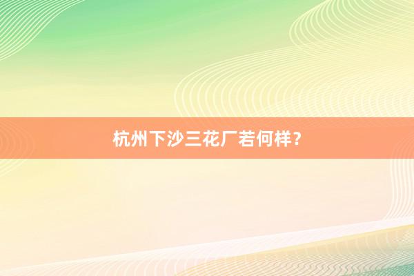 杭州下沙三花厂若何样？