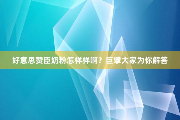 好意思赞臣奶粉怎样样啊？巨擘大家为你解答