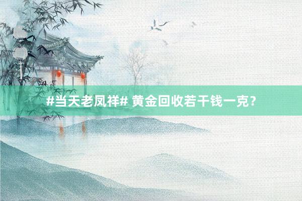 #当天老凤祥# 黄金回收若干钱一克？