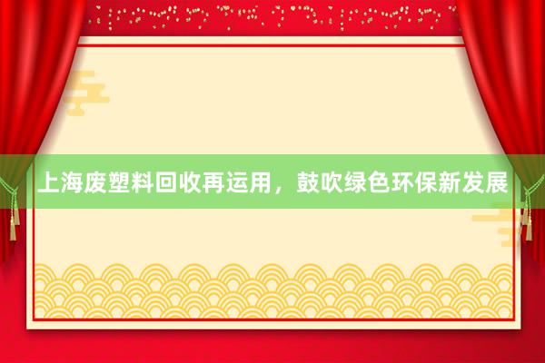 上海废塑料回收再运用，鼓吹绿色环保新发展