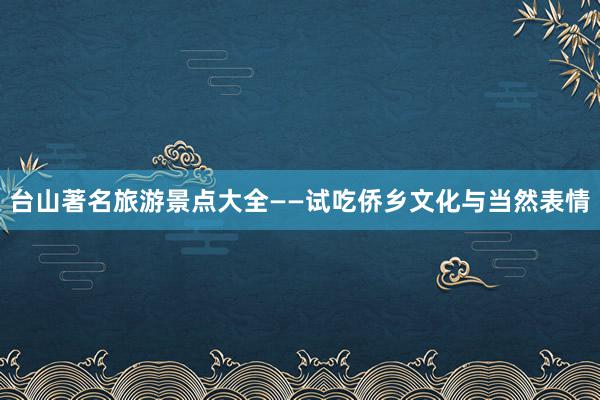 台山著名旅游景点大全——试吃侨乡文化与当然表情