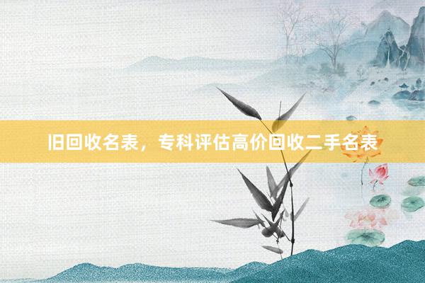 旧回收名表，专科评估高价回收二手名表
