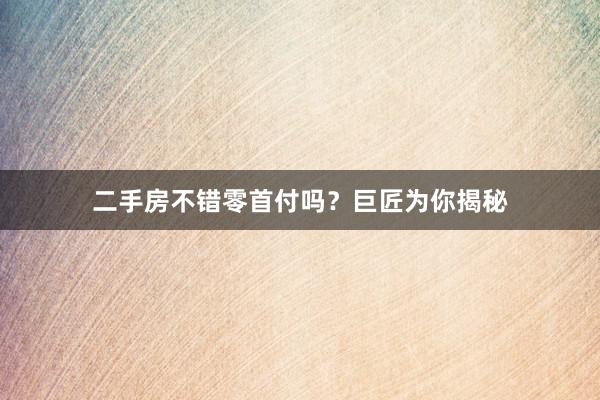二手房不错零首付吗？巨匠为你揭秘