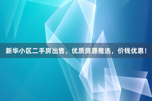 新华小区二手房出售，优质房源推选，价钱优惠！
